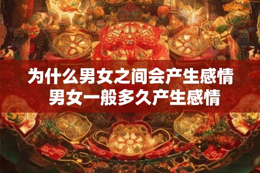 为什么男女之间会产生感情  男女一般多久产生感情