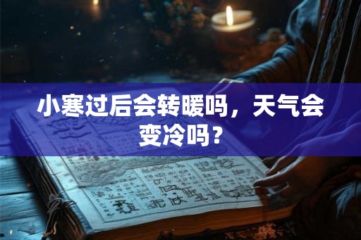 小寒过后会转暖吗,天气会变冷吗? 小寒过后会转暖吗,天气会变冷吗?