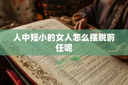 人中短小的女人怎么摆脱前任呢