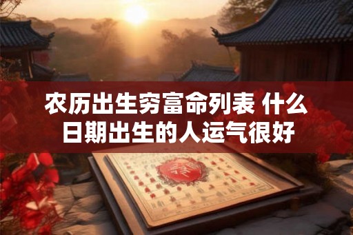 农历出生穷富命列表 什么日期出生的人运气很好 农历出生穷富命列表 什么日期出生的人运气很好