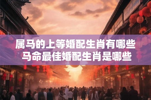 属马的上等婚配生肖有哪些 马命最佳婚配生肖是哪些
