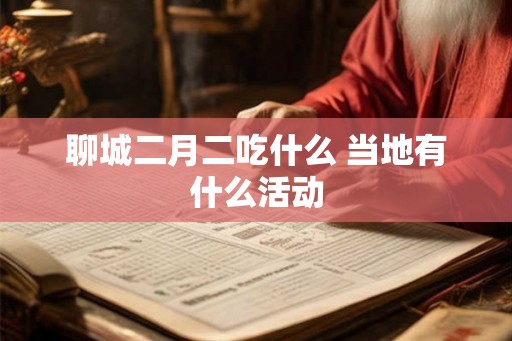 聊城二月二吃什么 当地有什么活动 聊城二月二吃什么 当地有什么活动