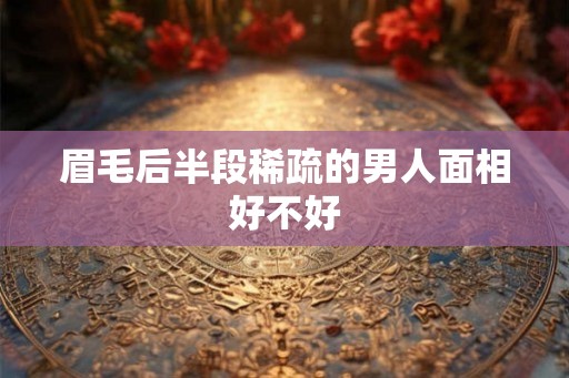 眉毛后半段稀疏的男人面相好不好 眉毛后半段稀疏的男人面相好不好