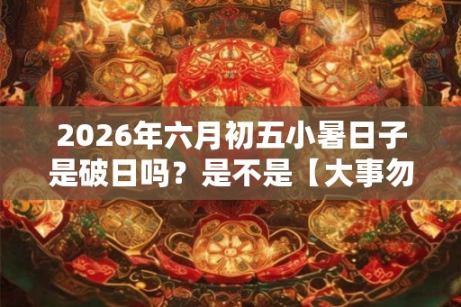 2026年六月初五小暑日子是破日吗？是不是【大事勿用】？