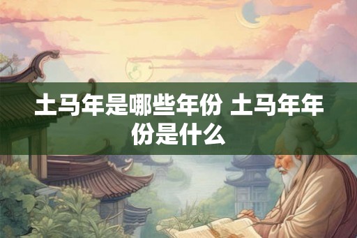 土马年是哪些年份 土马年年份是什么