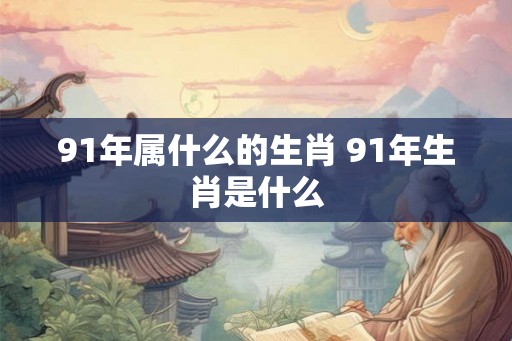 91年属什么的生肖 91年生肖是什么