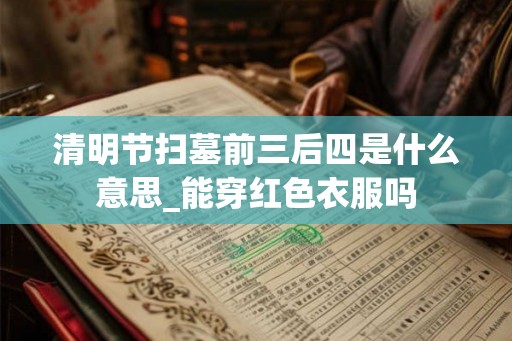 清明节扫墓前三后四是什么意思_能穿红色衣服吗