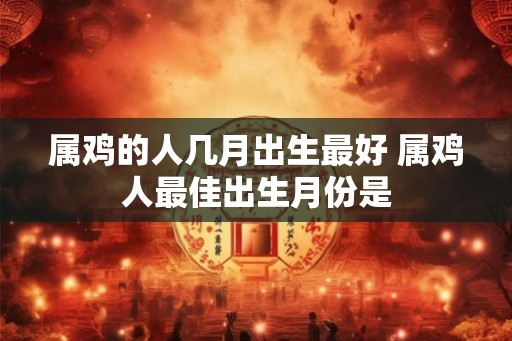 属鸡的人几月出生最好 属鸡人最佳出生月份是