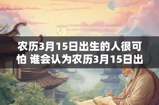 农历3月15日出生的人很可怕 谁会认为农历3月15日出生的人可怕