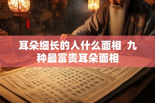 耳朵细长的人什么面相  九种最富贵耳朵面相