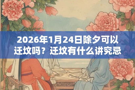 2026年1月24日除夕可以迁坟吗?迁坟有什么讲究忌讳? 2026年1月24日除夕可以迁坟吗?迁坟有什么讲究忌讳?