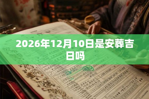 2026年12月10日是安葬吉日吗