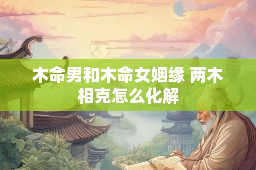 木命男和木命女姻缘 两木相克怎么化解