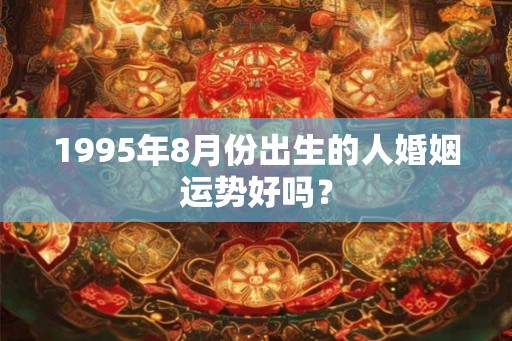 1995年8月份出生的人婚姻运势好吗？