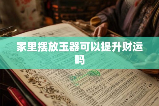 家里摆放玉器可以提升财运吗