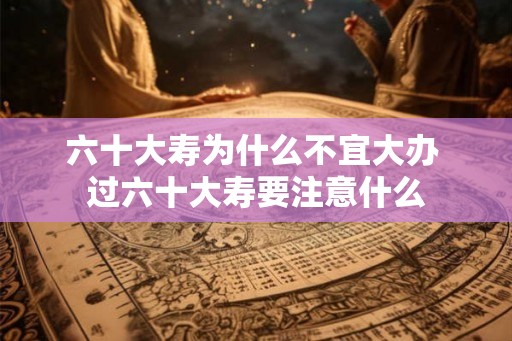 六十大寿为什么不宜大办 过六十大寿要注意什么