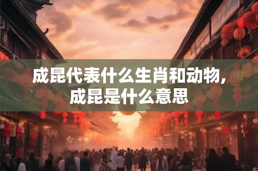 成昆代表什么生肖和动物,成昆是什么意思 成昆代表什么生肖和动物,成昆是什么意思