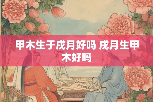 甲木生于戌月好吗 戌月生甲木好吗