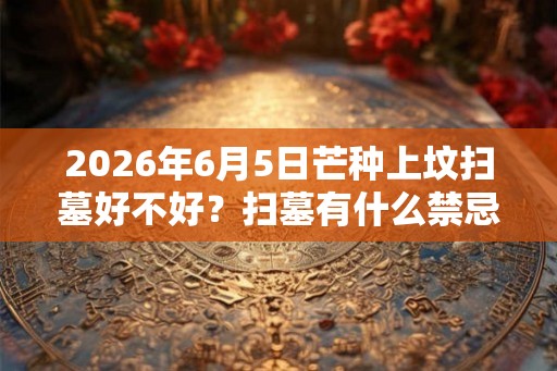 2026年6月5日芒种上坟扫墓好不好？扫墓有什么禁忌？