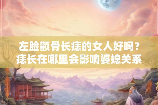 左脸颧骨长痣的女人好吗？痣长在哪里会影响婆媳关系？