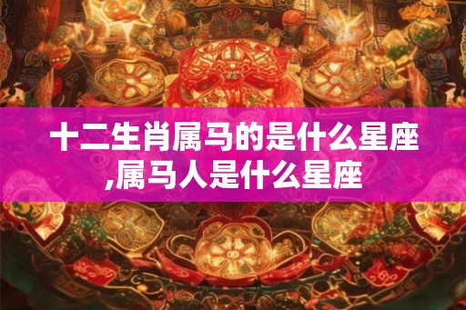 十二生肖属马的是什么星座,属马人是什么星座