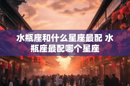 水瓶座和什么星座最配 水瓶座最配哪个星座