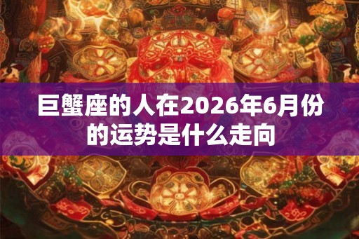 巨蟹座的人在2026年6月份的运势是什么走向