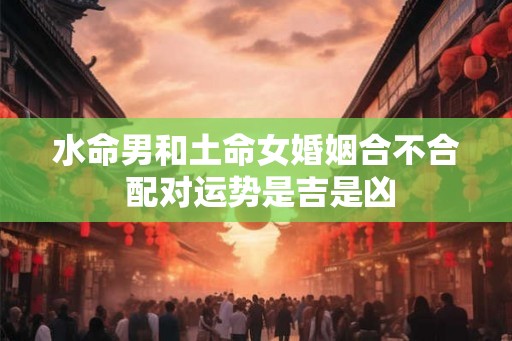 水命男和土命女婚姻合不合 配对运势是吉是凶