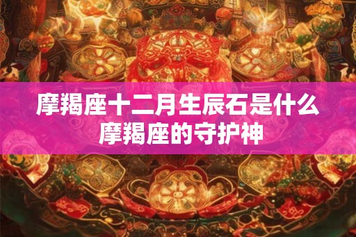 摩羯座十二月生辰石是什么 摩羯座的守护神 摩羯座十二月生辰石是什么 摩羯座的守护神