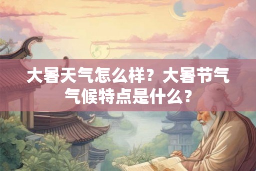 大暑天气怎么样？大暑节气气候特点是什么？
