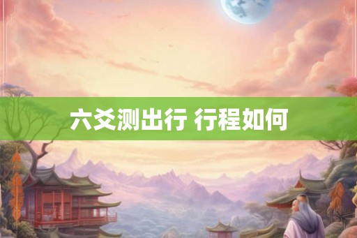 六爻测出行 行程如何