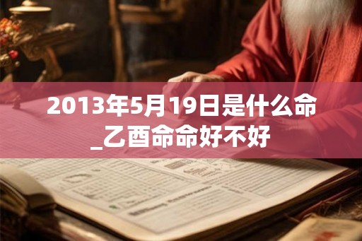 2013年5月19日是什么命_乙酉命命好不好