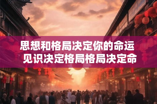 思想和格局决定你的命运 见识决定格局格局决定命运 思想和格局决定你的命运 见识决定格局格局决定命运
