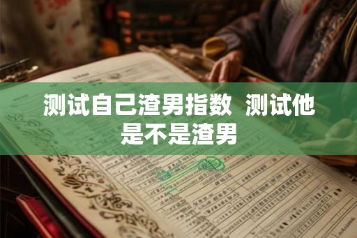 测试自己渣男指数  测试他是不是渣男