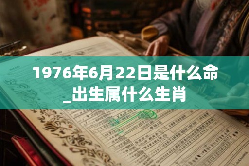 1976年6月22日是什么命_出生属什么生肖