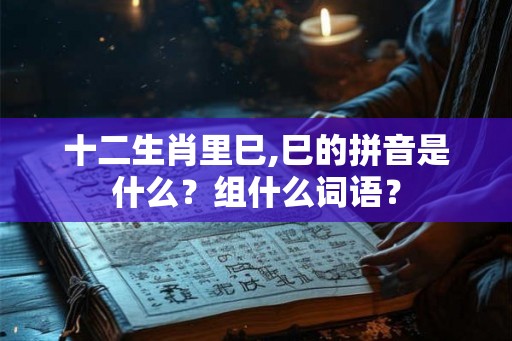 十二生肖里巳,巳的拼音是什么？组什么词语？