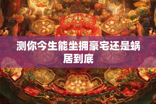 测你今生能坐拥豪宅还是蜗居到底