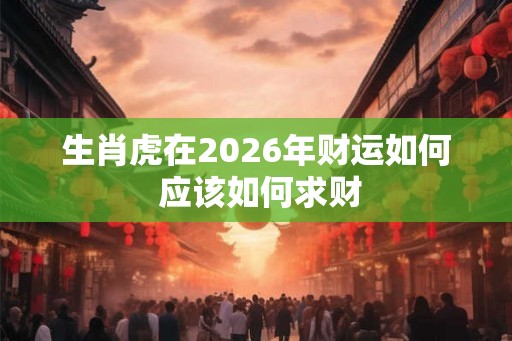 生肖虎在2026年财运如何 应该如何求财