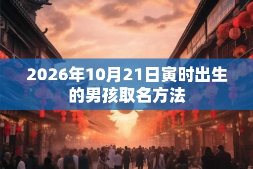 2026年10月21日寅时出生的男孩取名方法 2026年10月21日寅时出生的男孩取名方法
