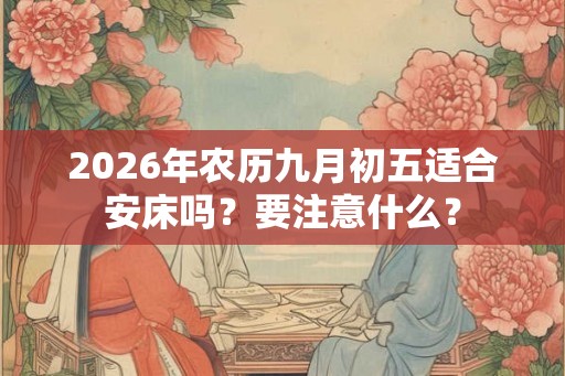 2026年农历九月初五适合安床吗？要注意什么？