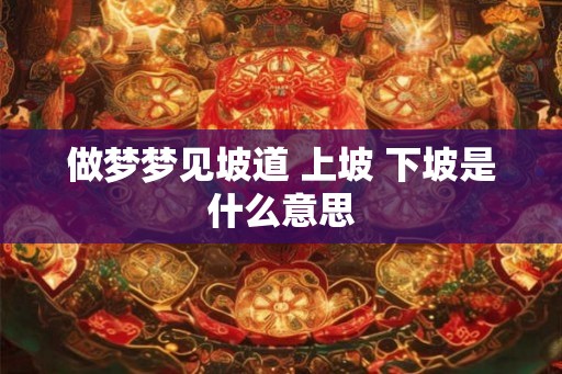 做梦梦见坡道 上坡 下坡是什么意思 做梦梦见坡道 上坡 下坡是什么意思