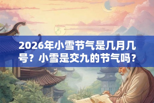 2026年小雪节气是几月几号？小雪是交九的节气吗？