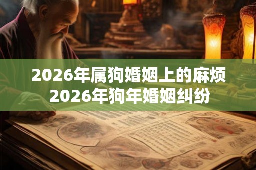 2026年属狗婚姻上的麻烦 2026年狗年婚姻纠纷