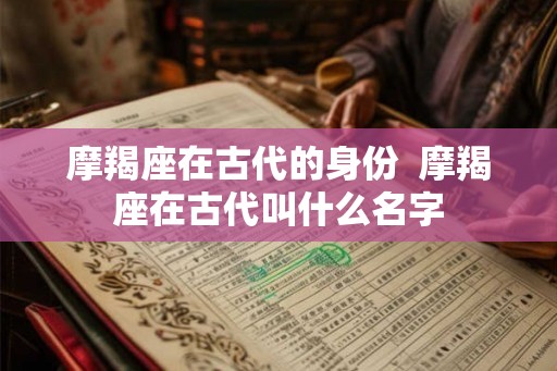 摩羯座在古代的身份  摩羯座在古代叫什么名字