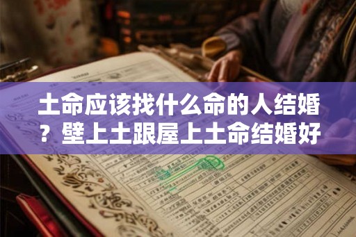 土命应该找什么命的人结婚？壁上土跟屋上土命结婚好不好？