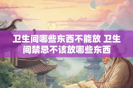 卫生间哪些东西不能放 卫生间禁忌不该放哪些东西