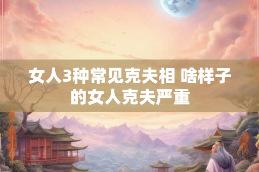 女人3种常见克夫相 啥样子的女人克夫严重