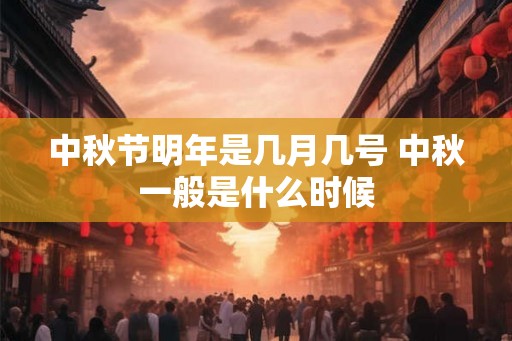 中秋节明年是几月几号 中秋一般是什么时候 中秋节明年是几月几号 中秋一般是什么时候