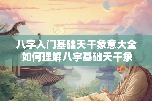八字入门基础天干象意大全 如何理解八字基础天干象意