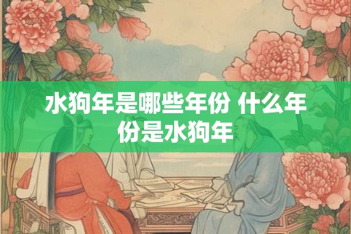 水狗年是哪些年份 什么年份是水狗年